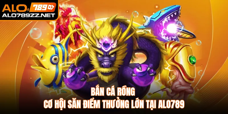 Bắn Cá Rồng Cơ Hội Săn Điểm Thưởng Lớn Tại Alo789
