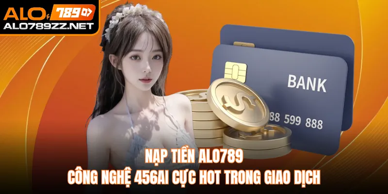 Nạp Tiền ALO789 – Công Nghệ 456AI Cực Hot Trong Giao Dịch
