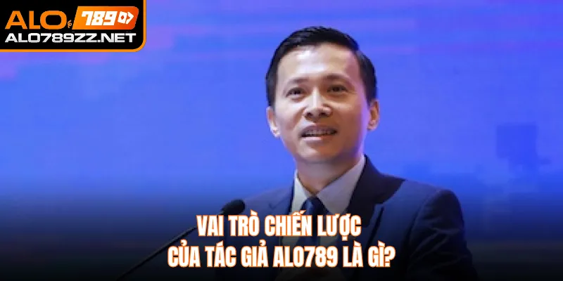 Vai trò chiến lược của tác giả ALO789 là gì? 
